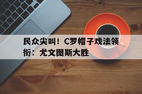 民众尖叫！C罗帽子戏法领衔：尤文图斯大胜