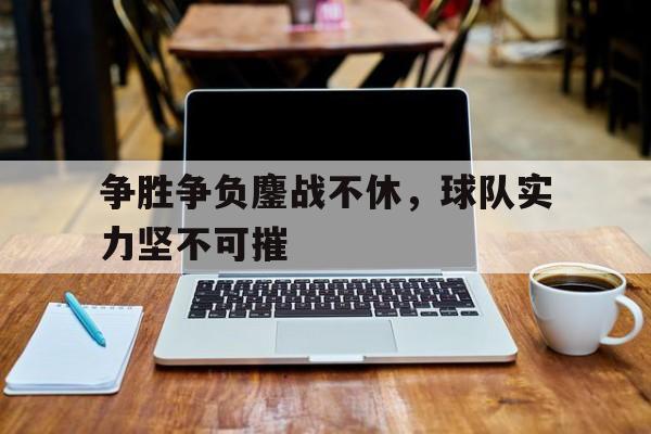 金年会app-争胜争负鏖战不休，球队实力坚不可摧