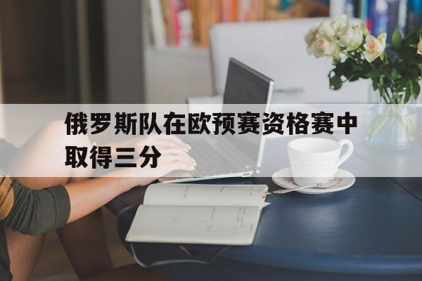 俄罗斯队在欧预赛资格赛中取得三分