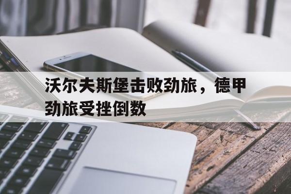 沃尔夫斯堡击败劲旅，德甲劲旅受挫倒数