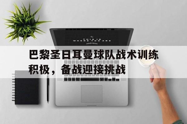 金年会官网-巴黎圣日耳曼球队战术训练积极，备战迎接挑战