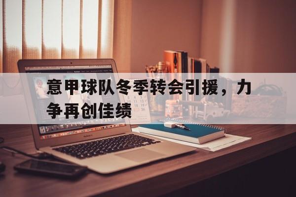 意甲球队冬季转会引援，力争再创佳绩